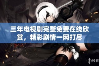 三年电视剧完整免费在线欣赏，精彩剧情一网打尽