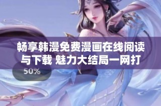畅享韩漫免费漫画在线阅读与下载 魅力大结局一网打尽