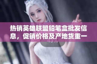 热销英雄联盟铅笔盒批发信息，促销价格及产地货重一网打尽