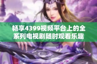 畅享4399视频平台上的全系列电视剧随时观看乐趣