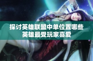探讨英雄联盟中单位置哪些英雄最受玩家喜爱