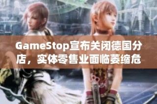GameStop宣布关闭德国分店，实体零售业面临萎缩危机