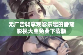 无广告畅享观影乐趣的番茄影视大全免费下载版