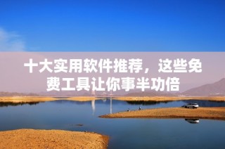 十大实用软件推荐，这些免费工具让你事半功倍