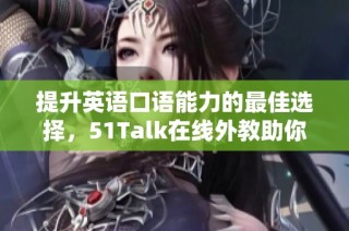提升英语口语能力的最佳选择，51Talk在线外教助你轻松学习