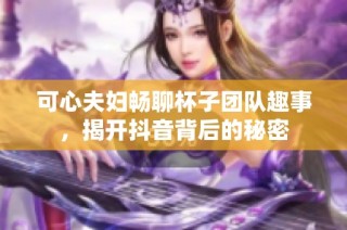 可心夫妇畅聊杯子团队趣事，揭开抖音背后的秘密