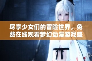 尽享少女们的冒险世界，免费在线观看梦幻动漫游戏盛宴