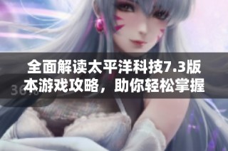 全面解读太平洋科技7.3版本游戏攻略，助你轻松掌握游戏技巧与秘诀
