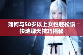 如何与50岁以上女性轻松愉快地聊天技巧揭秘