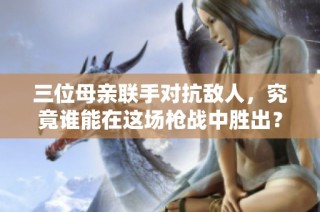 三位母亲联手对抗敌人，究竟谁能在这场枪战中胜出？