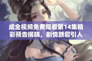 成全视频免费观看第14集精彩预告揭晓，剧情跌宕引人期待