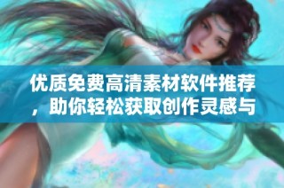 优质免费高清素材软件推荐，助你轻松获取创作灵感与资源