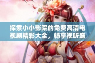 探索小小影院的免费高清电视剧精彩大全，畅享视听盛宴