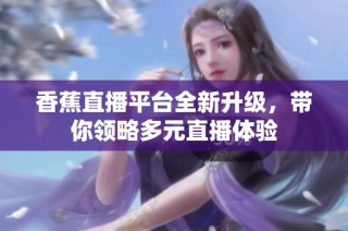 香蕉直播平台全新升级，带你领略多元直播体验
