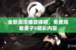 全新高清播放体验，免费观看妻子5精彩内容