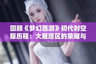 回顾《梦幻西游》初代时空服历程：大雁塔区的荣耀与传奇故事解析