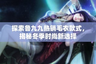 探索鲁九九热销毛衣款式，揭秘冬季时尚新选择