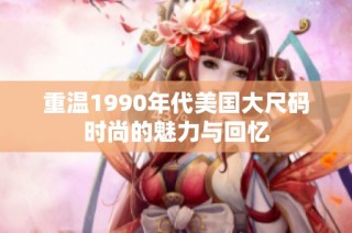 重温1990年代美国大尺码时尚的魅力与回忆