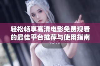 轻松畅享高清电影免费观看的最佳平台推荐与使用指南