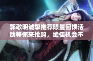 郭敬明诚挚推荐限量回馈活动等你来抢购，绝佳机会不容错过！