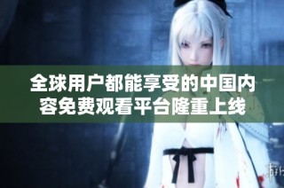 全球用户都能享受的中国内容免费观看平台隆重上线