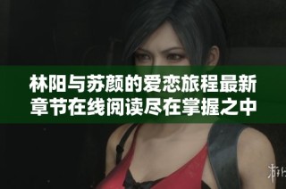 林阳与苏颜的爱恋旅程最新章节在线阅读尽在掌握之中