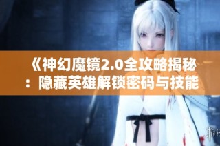 《神幻魔镜2.0全攻略揭秘：隐藏英雄解锁密码与技能重塑技巧》
