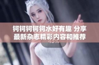 钶钶钶钶钶水好有趣 分享最新杂志精彩内容和推荐
