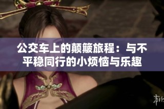 公交车上的颠簸旅程：与不平稳同行的小烦恼与乐趣