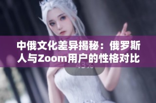 中俄文化差异揭秘：俄罗斯人与Zoom用户的性格对比分析