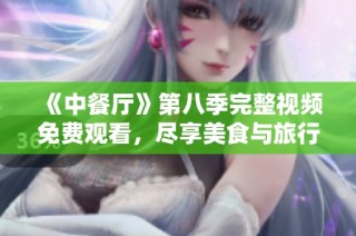 《中餐厅》第八季完整视频免费观看，尽享美食与旅行的盛宴