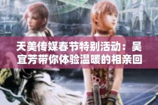 天美传媒春节特别活动：吴宜芳带你体验温暖的相亲回家之旅