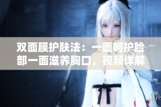 双面膜护肤法：一面呵护脸部一面滋养胸口，视频详解技巧