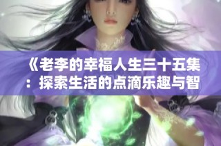 《老李的幸福人生三十五集：探索生活的点滴乐趣与智慧》