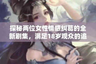 探秘两位女性情感纠葛的全新剧集，满足18岁观众的追剧需求