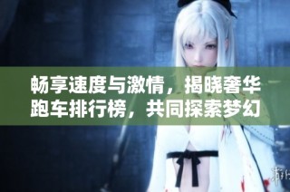 畅享速度与激情，揭晓奢华跑车排行榜，共同探索梦幻座驾的巅峰魅力