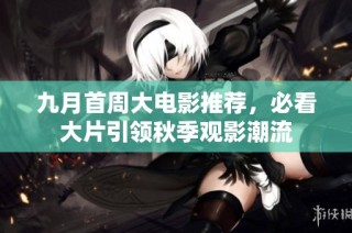 九月首周大电影推荐，必看大片引领秋季观影潮流