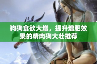 狗狗食欲大增，提升增肥效果的精肉狗大壮推荐