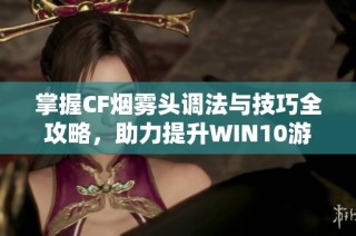 掌握CF烟雾头调法与技巧全攻略，助力提升WIN10游戏畅快度体验