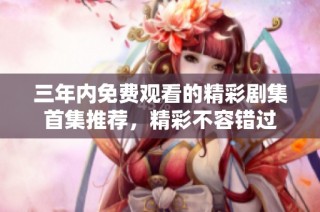 三年内免费观看的精彩剧集首集推荐，精彩不容错过