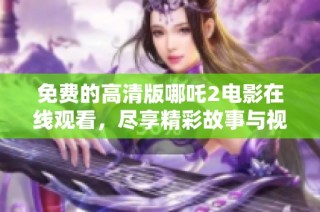 免费的高清版哪吒2电影在线观看，尽享精彩故事与视觉盛宴