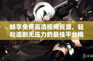畅享免费高清视频资源，轻松追剧无压力的最佳平台揭秘
