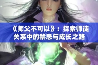 《师父不可以》：探索师徒关系中的禁忌与成长之路