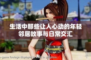 生活中那些让人心动的年轻邻居故事与日常交汇