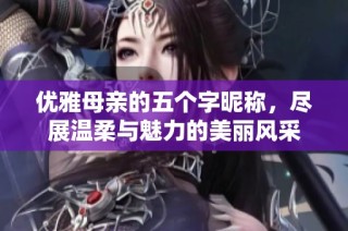 优雅母亲的五个字昵称，尽展温柔与魅力的美丽风采