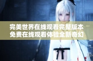 完美世界在线观看完整版本免费在线观看体验全新奇幻冒险之旅