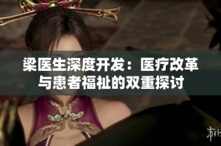 梁医生深度开发：医疗改革与患者福祉的双重探讨