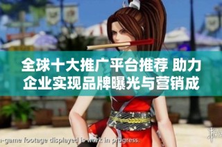 全球十大推广平台推荐 助力企业实现品牌曝光与营销成功