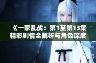 《一家乱战：第1至第13集精彩剧情全解析与角色深度剖析》