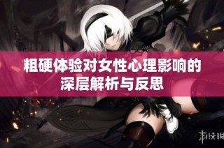 粗硬体验对女性心理影响的深层解析与反思
